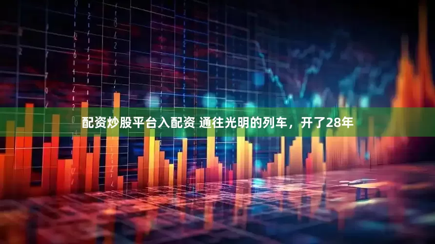 配资炒股平台入配资 通往光明的列车，开了28年
