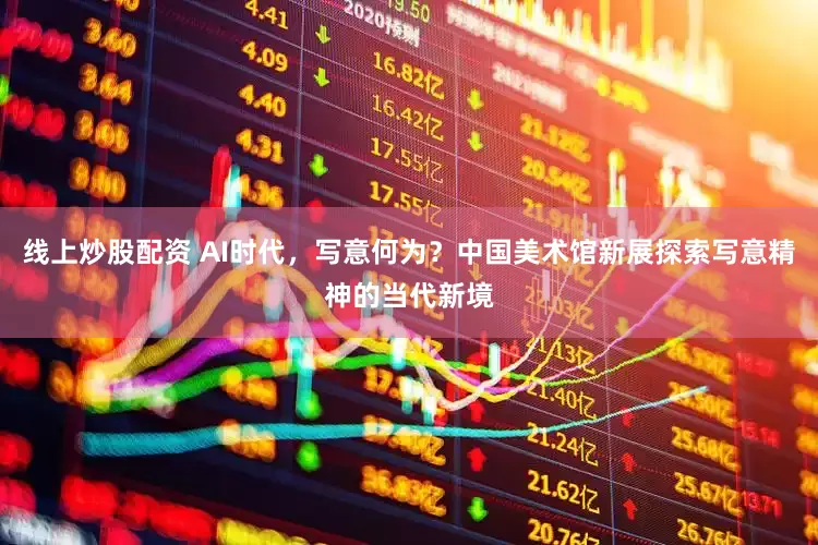 线上炒股配资 AI时代，写意何为？中国美术馆新展探索写意精神的当代新境