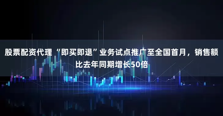 股票配资代理 “即买即退”业务试点推广至全国首月，销售额比去年同期增长50倍