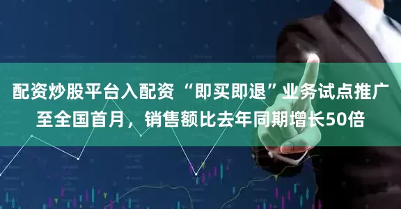 配资炒股平台入配资 “即买即退”业务试点推广至全国首月，销售额比去年同期增长50倍