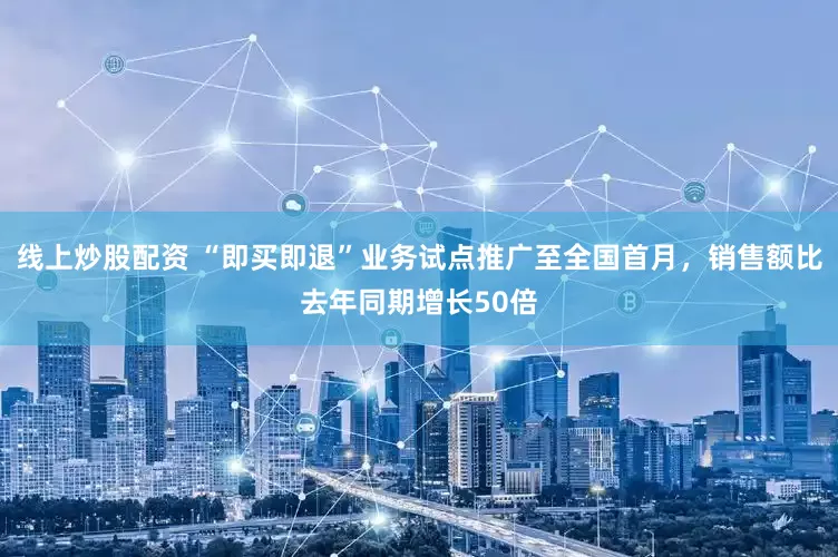 线上炒股配资 “即买即退”业务试点推广至全国首月，销售额比去年同期增长50倍