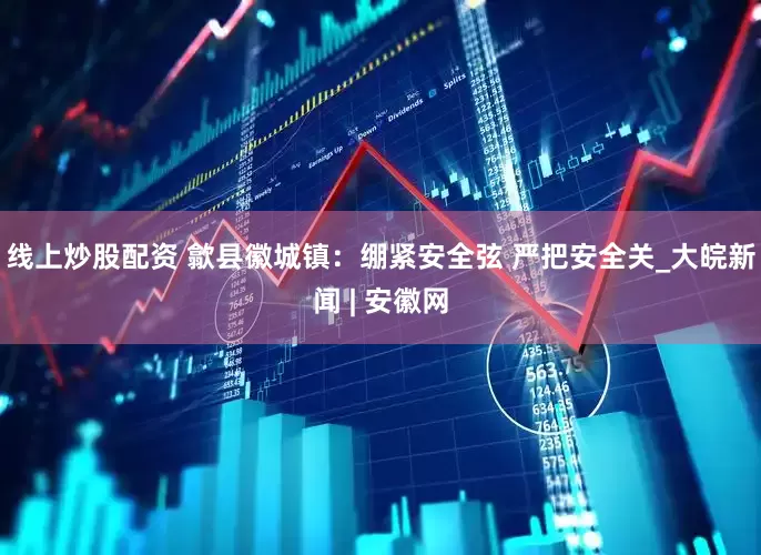 线上炒股配资 歙县徽城镇：绷紧安全弦 严把安全关_大皖新闻 | 安徽网