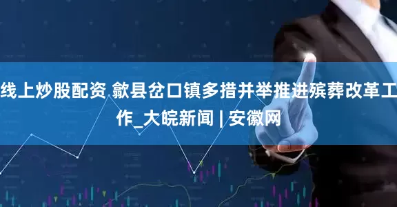 线上炒股配资 歙县岔口镇多措并举推进殡葬改革工作_大皖新闻 | 安徽网