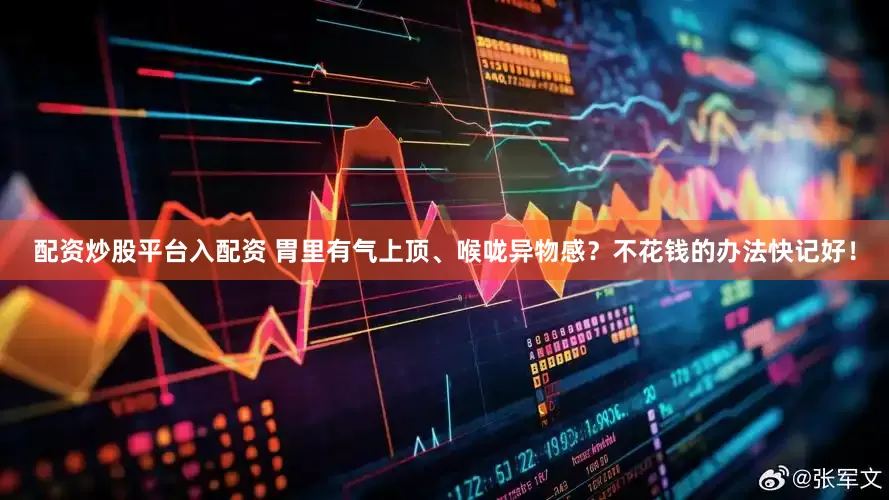 配资炒股平台入配资 胃里有气上顶、喉咙异物感？不花钱的办法快记好！