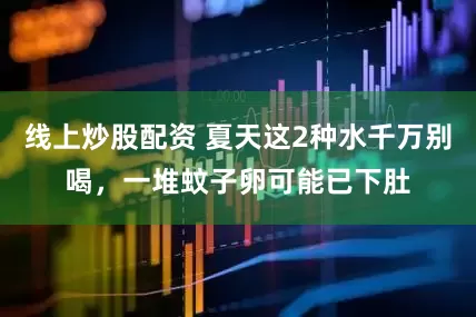 线上炒股配资 夏天这2种水千万别喝，一堆蚊子卵可能已下肚