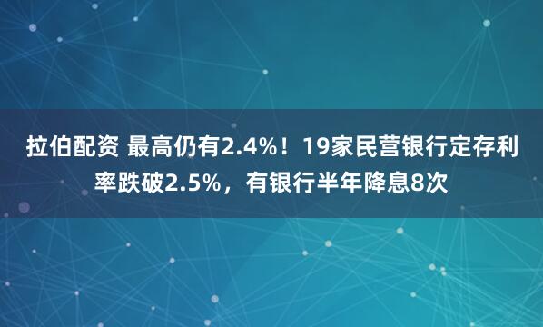 拉伯配资 最高仍有2.4%！19家民营银行定存利率跌破2.5%，有银行半年降息8次