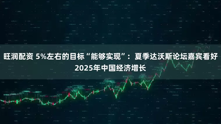 旺润配资 5%左右的目标“能够实现”：夏季达沃斯论坛嘉宾看好2025年中国经济增长