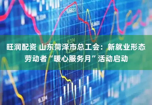 旺润配资 山东菏泽市总工会：新就业形态劳动者“暖心服务月”活动启动