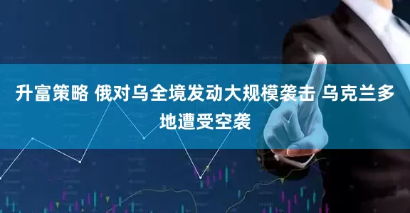 升富策略 俄对乌全境发动大规模袭击 乌克兰多地遭受空袭