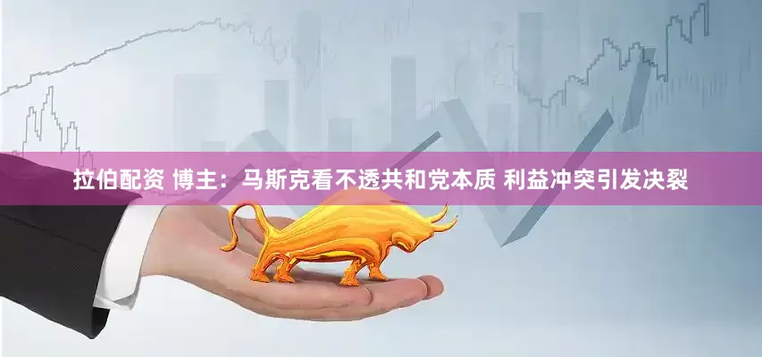 拉伯配资 博主：马斯克看不透共和党本质 利益冲突引发决裂