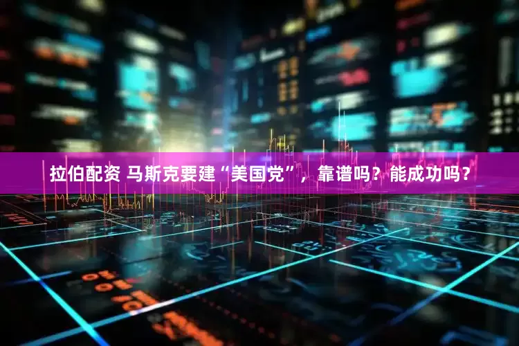 拉伯配资 马斯克要建“美国党”，靠谱吗？能成功吗？