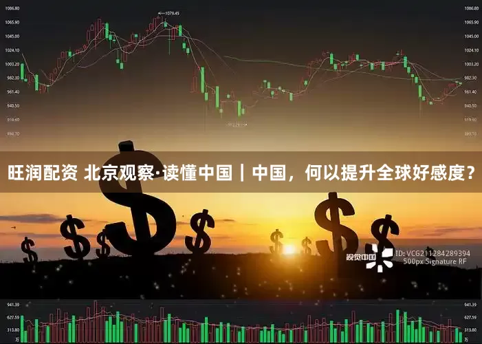 旺润配资 北京观察·读懂中国｜中国，何以提升全球好感度？