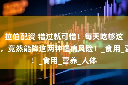 拉伯配资 错过就可惜！每天吃够这个鸡蛋量，竟然能降这两种慢病风险！_食用_营养_人体