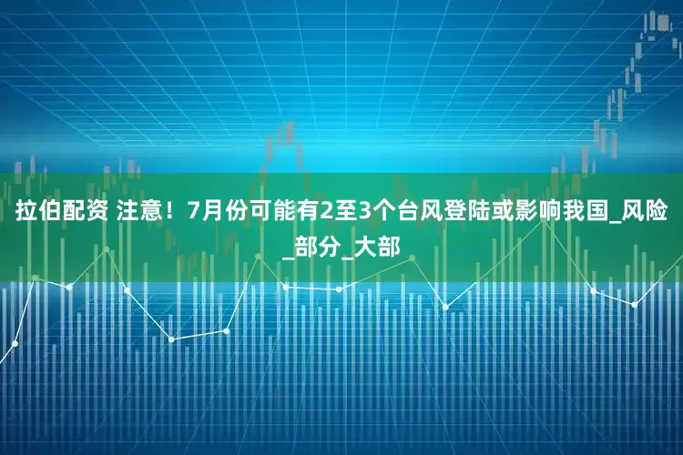拉伯配资 注意！7月份可能有2至3个台风登陆或影响我国_风险_部分_大部
