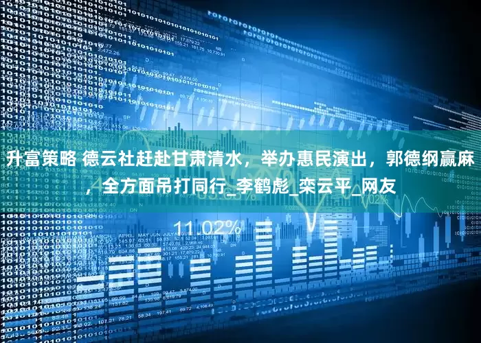 升富策略 德云社赶赴甘肃清水，举办惠民演出，郭德纲赢麻，全方面吊打同行_李鹤彪_栾云平_网友
