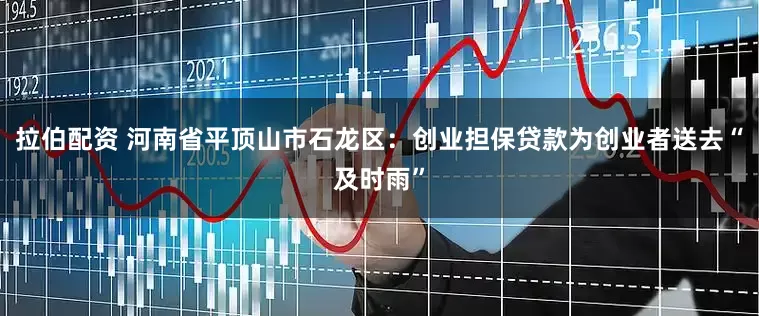 拉伯配资 河南省平顶山市石龙区：创业担保贷款为创业者送去“及时雨”