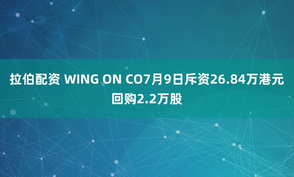 拉伯配资 WING ON CO7月9日斥资26.84万港元回购2.2万股