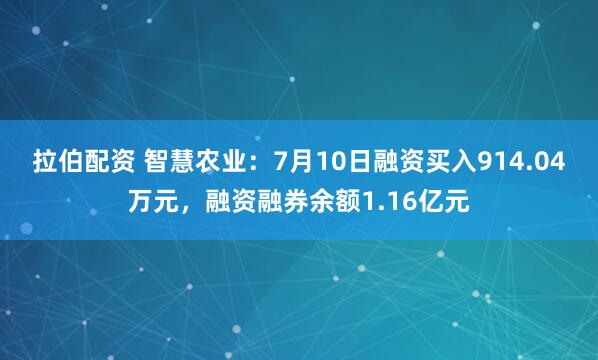 拉伯配资 智慧农业：7月10日融资买入914.04万元，融资融券余额1.16亿元