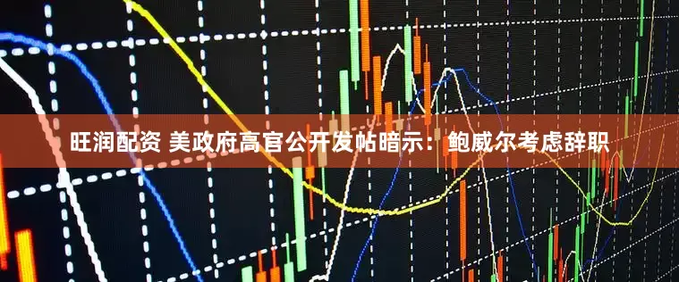 旺润配资 美政府高官公开发帖暗示：鲍威尔考虑辞职