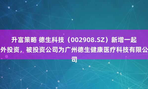 升富策略 德生科技（002908.SZ）新增一起对外投资，被投资公司为广州德生健康医疗科技有限公司