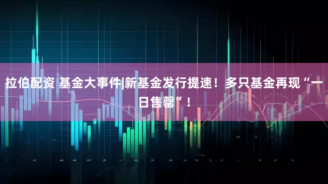 拉伯配资 基金大事件|新基金发行提速！多只基金再现“一日售罄”！