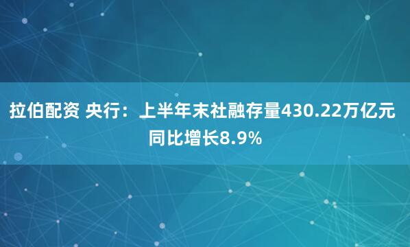 拉伯配资 央行：上半年末社融存量430.22万亿元 同比增长8.9%