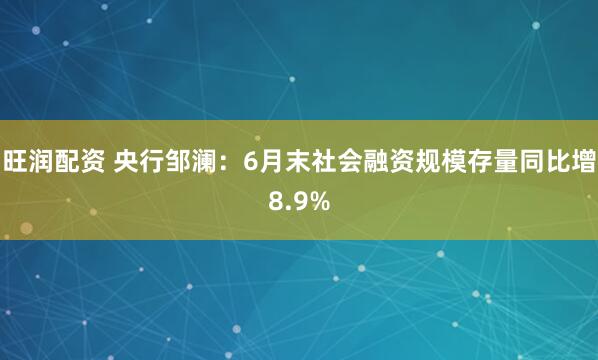 旺润配资 央行邹澜：6月末社会融资规模存量同比增8.9%
