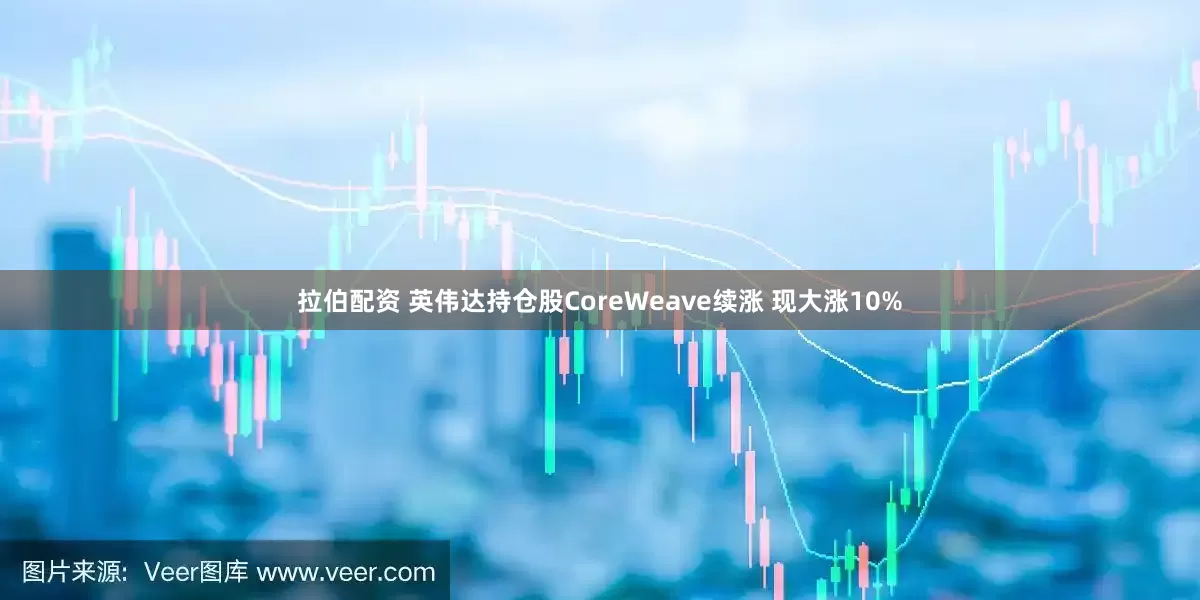 拉伯配资 英伟达持仓股CoreWeave续涨 现大涨10%