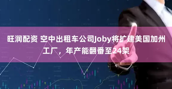 旺润配资 空中出租车公司Joby将扩建美国加州工厂，年产能翻番至24架