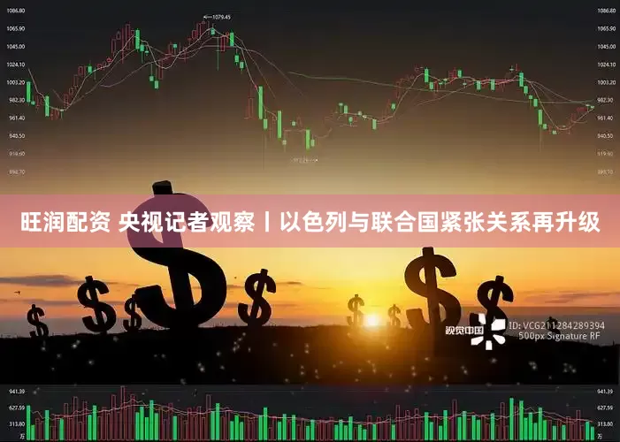 旺润配资 央视记者观察丨以色列与联合国紧张关系再升级