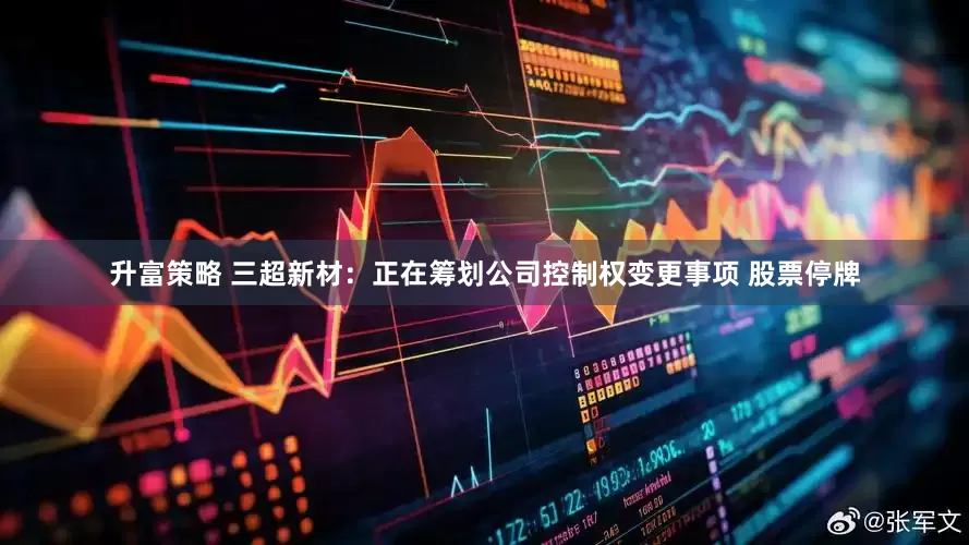 升富策略 三超新材：正在筹划公司控制权变更事项 股票停牌
