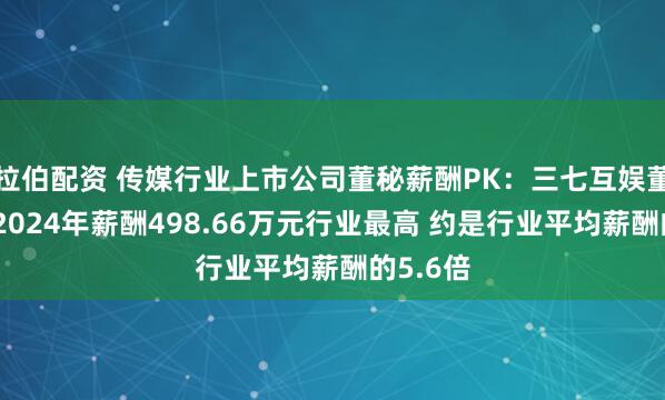 拉伯配资 传媒行业上市公司董秘薪酬PK：三七互娱董秘叶威2024年薪酬498.66万元行业最高 约是行业平均薪酬的5.6倍