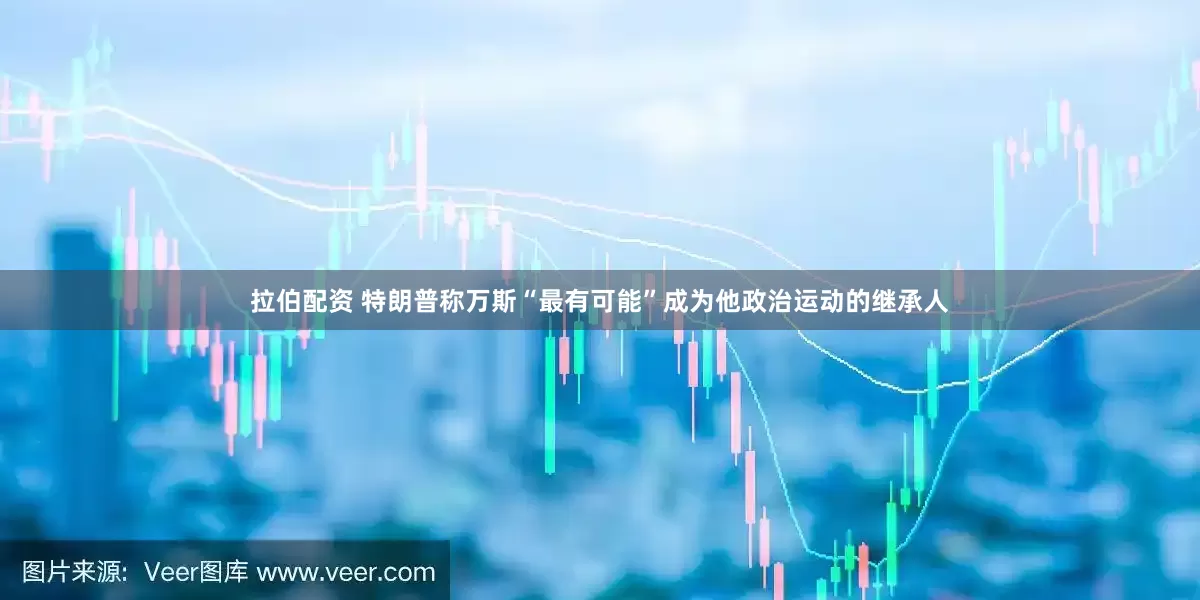 拉伯配资 特朗普称万斯“最有可能”成为他政治运动的继承人