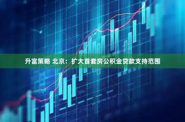 升富策略 北京：扩大首套房公积金贷款支持范围