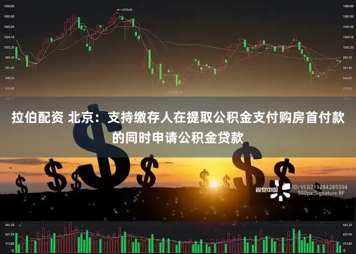 拉伯配资 北京：支持缴存人在提取公积金支付购房首付款的同时申请公积金贷款