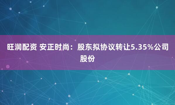 旺润配资 安正时尚：股东拟协议转让5.35%公司股份