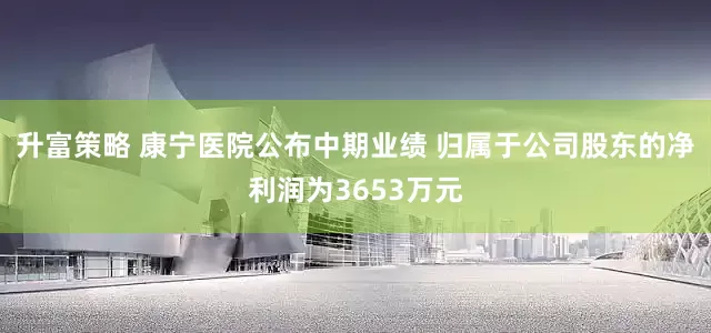 升富策略 康宁医院公布中期业绩 归属于公司股东的净利润为3653万元
