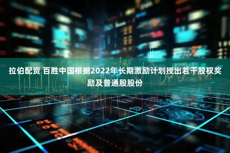 拉伯配资 百胜中国根据2022年长期激励计划授出若干股权奖励及普通股股份