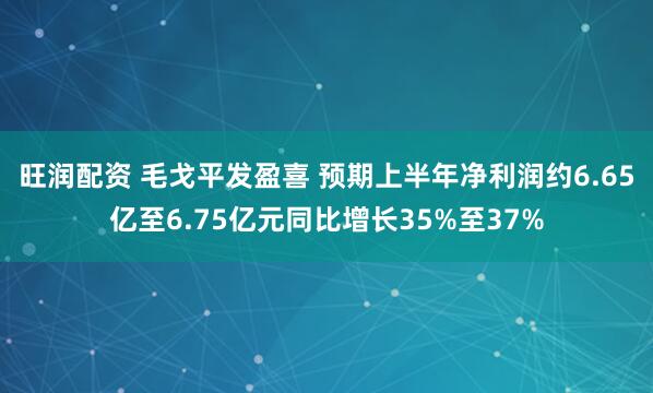 旺润配资 毛戈平发盈喜 预期上半年净利润约6.65亿至6.75亿元同比增长35%至37%