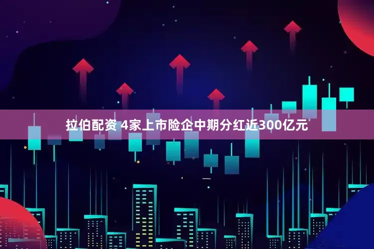 拉伯配资 4家上市险企中期分红近300亿元