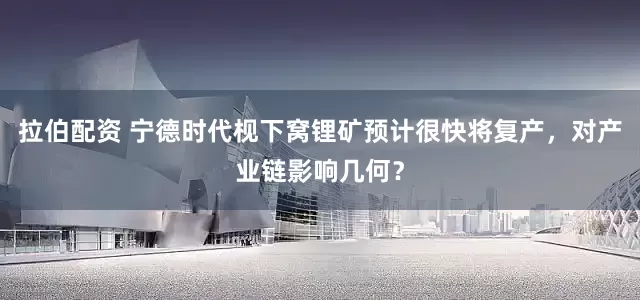 拉伯配资 宁德时代枧下窝锂矿预计很快将复产，对产业链影响几何？