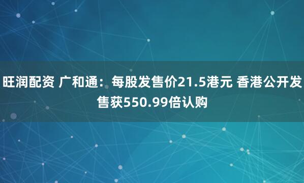 旺润配资 广和通:每股发售价21.5港元 香港公开发售获550.99倍认购