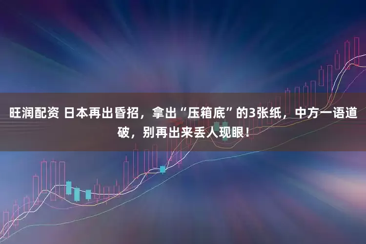 旺润配资 日本再出昏招，拿出“压箱底”的3张纸，中方一语道破，别再出来丢人现眼！