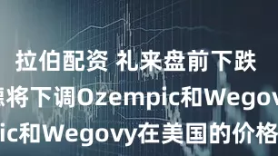 拉伯配资 礼来盘前下跌 诺和诺德将下调Ozempic和Wegovy在美国的价格