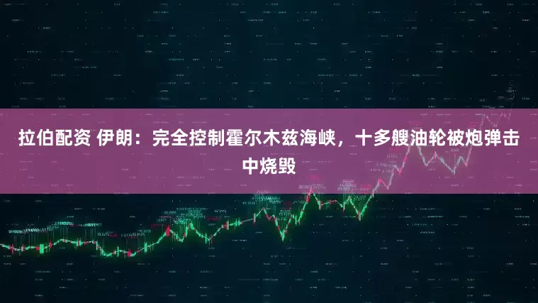 拉伯配资 伊朗：完全控制霍尔木兹海峡，十多艘油轮被炮弹击中烧毁