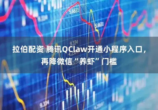 拉伯配资 腾讯QClaw开通小程序入口，再降微信“养虾”门槛