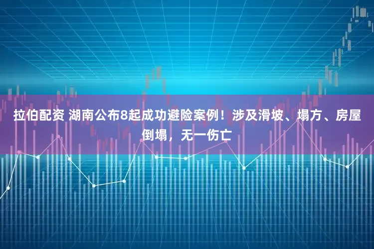 拉伯配资 湖南公布8起成功避险案例！涉及滑坡、塌方、房屋倒塌，无一伤亡