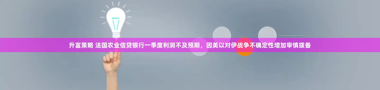 升富策略 法国农业信贷银行一季度利润不及预期，因美以对伊战争不确定性增加审慎拨备