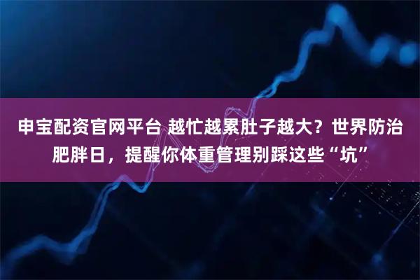 申宝配资官网平台 越忙越累肚子越大？世界防治肥胖日，提醒你体重管理别踩这些“坑”