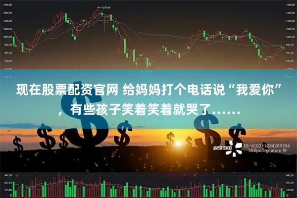 现在股票配资官网 给妈妈打个电话说“我爱你”，有些孩子笑着笑着就哭了……